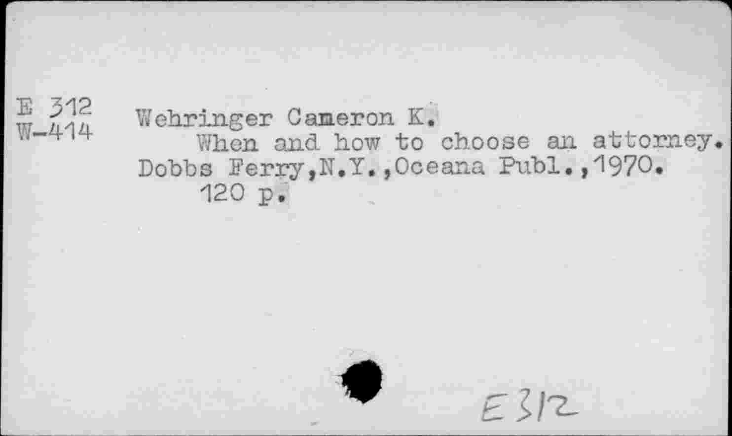 ﻿E 312
W—414
Wehringer Caneron K.
When and how to choose an attorney. Dobbs Ferry,N.Y.,Oceana Publ.,1970.
120 p.
